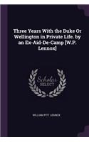 Three Years With the Duke Or Wellington in Private Life. by an Ex-Aid-De-Camp [W.P. Lennox]