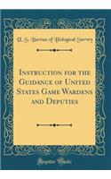 Instruction for the Guidance of United States Game Wardens and Deputies (Classic Reprint)