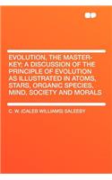 Evolution, the Master-Key; A Discussion of the Principle of Evolution as Illustrated in Atoms, Stars, Organic Species, Mind, Society and Morals