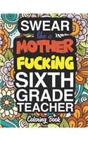 Swear Like A Mother Fucking Sixth Grade Teacher: A Sweary Adult Coloring Book For Swearing Like A Sixth Grade Teacher: Sixth Grade Teacher Gifts Presents For 6th Grade Teachers