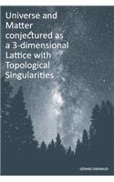 Universe and Matter conjectured as a 3-dimensional Lattice with Topological Singularities