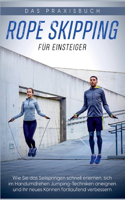 Rope Skipping für Einsteiger - Das Praxisbuch: Wie Sie das Seilspringen schnell erlernen, sich im Handumdrehen Jumping-Techniken aneignen und Ihr neues Können fortlaufend verbessern