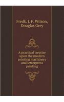 A Practical Treatise Upon the Modern Printing Machinery and Letterpress Printing