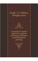 A Practical Treatise Upon the Modern Printing Machinery and Letterpress Printing