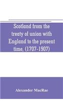 Scotland from the treaty of union with England to the present time, (1707-1907)