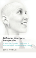 A Cancer Warrior's Perspective: A Practical Guide for Loved Ones to Support Young Adults Fighting Cancer