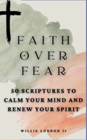 Faith Over Fear: 50 Scriptures to Calm Your Mind and Renew Your Spirit