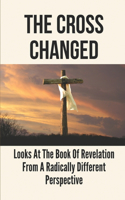 The Cross Changed: Looks At The Book Of Revelation From A Radically Different Perspective: Know Bible'S Book Of Revelation