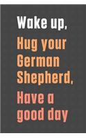 Wake up, Hug your German Shepherd, Have a good day: For German Shepherd Dog Fans