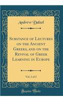 Substance of Lectures on the Ancient Greeks, and on the Revival of Greek Learning in Europe, Vol. 2 of 2 (Classic Reprint)
