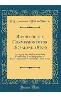 Report of the Commissioner for 1873-4 and 1875-6: An-Inquiry Into the Decrease of the Food-Fishes; B-the Propagation of Food-Fishes in the Waters of the United States (Classic Reprint)