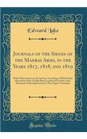 Journals of the Sieges of the Madras Army, in the Years 1817, 1818, and 1819: With Observations on the System, According to Which Such Operations Have Usually Been Conducted in India, and a Statement of the Improvements That Appear Necessary: With Observations on the System, According to Which Such Operations Have Usually Been Conducted in India, and a Statement of the Improvements That A