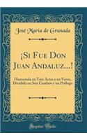¡Si Fue Don Juan Andaluz...!: Humorada en Tres Actos y en Verso, Dividida en Seis Cuadros y un Prólogo (Classic Reprint)