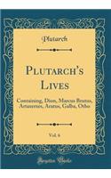 Plutarch's Lives, Vol. 6: Containing, Dion, Marcus Brutus, Artaxerxes, Aratus, Galba, Otho (Classic Reprint): Containing, Dion, Marcus Brutus, Artaxerxes, Aratus, Galba, Otho (Classic Reprint)