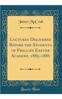 Lectures Delivered Before the Students of Phillips Exeter Academy, 1885-1886 (Classic Reprint)