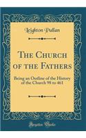The Church of the Fathers: Being an Outline of the History of the Church 98 to 461 (Classic Reprint)