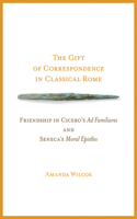 The Gift of Correspondence in Classical Rome: Friendship in Cicero's Ad Familiares and Seneca's Moral Epistles