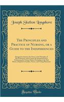 The Principles and Practice of Nursing, or a Guide to the Inexperienced: Designed to Instruct the Nurse in the Principles of Her Profession, and to Assist the Inexperienced in Performing the Various Duties Pertaining to the Sick Room; Adapted to Fa