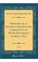 Mï¿½moires de la Sociï¿½tï¿½ d'Archï¿½ologie Lorraine Et Du Musï¿½e Historique Lorrain, 1875, Vol. 3 (Classic Reprint)