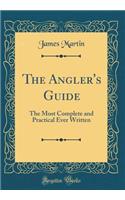 The Angler's Guide: The Most Complete and Practical Ever Written (Classic Reprint)