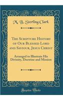 The Scripture History of Our Blessed Lord and Saviour, Jesus Christ: Arranged to Illustrate His Divinity, Doctrine and Mission (Classic Reprint)