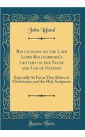 Reflections on the Late Lord Bolingbroke's Letters on the Study and Use of History: Especially So Far as They Relate to Christianity, and the Holy Scriptures (Classic Reprint)
