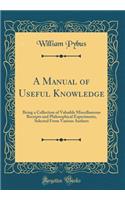 A Manual of Useful Knowledge: Being a Collection of Valuable Miscellaneous Receipts and Philosophical Experiments, Selected from Various Authors (Classic Reprint)