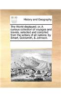 The World Displayed; Or, a Curious Collection of Voyages and Travels, Selected and Compiled from the Writers of All Nations; By Smart, Goldsmith, & Johnson.