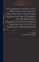 Fitz-Albion's Letters to the Right Hon. William Pitt, and the Right Hon. Henry Addington, on the Subject of the Ministerial Pamphlet Entitled Cursory Remarks on the State of Parties, by a Near Observer