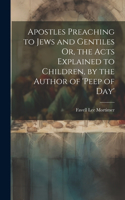 Apostles Preaching to Jews and Gentiles Or, the Acts Explained to Children, by the Author of 'peep of Day'