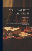 Young Artist's Assistant; or, Elements of the Fine Arts, Containing the Principles of Drawing, Painting in General, Crayon Painting, Oil Painting, Portrait Painting, Miniature Painting, Designing, Colouring, Engraving, &c., &c
