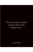 The first step toward success will be the biggest one. Dennis Waitley