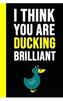 I Think You Are Ducking Brilliant: Notebook / Journal / Diary / Notepad, Duck Gifts For Duck Lovers (Lined, 6 x 9)
