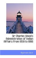 Sir Charles Wood's Administration of Indian Affairs from 1859 to 1866