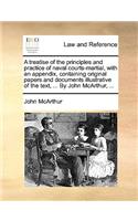 Treatise of the Principles and Practice of Naval Courts-Martial, with an Appendix, Containing Original Papers and Documents Illustrative of the Text, ... by John McArthur, ...