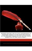 Reports on the Law of Civil Government in Territory Subject to Military Occupation by the Military Forces of the United States Submitted to Hon. Elihu Root ...