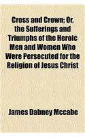 Cross and Crown; Or, the Sufferings and Triumphs of the Heroic Men and Women Who Were Persecuted for the Religion of Jesus Christ