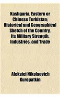 Kashgaria, Eastern or Chinese Turkistan; Historical and Geographical Sketch of the Country, Its Military Strength, Industries, and Trade
