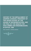 History of the Impeachment of Andrew Johnson, President of the United States, by the House of Representatives, and His Trial by the Senate for