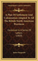 A Plan Of Settlement And Colonization Adapted To All The British North American Provinces: Contained In A Series Of Letters (1850)