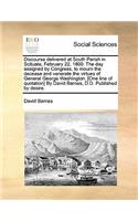 Discourse Delivered at South Parish in Scituate, February 22, 1800. the Day Assigned by Congress, to Mourn the Decease and Venerate the Virtues of General George Washington. [one Line of Quotation] by David Barnes, D.D. Published by Desire.