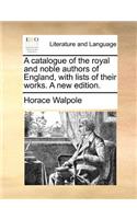 A Catalogue of the Royal and Noble Authors of England, with Lists of Their Works. a New Edition.