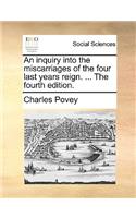 An Inquiry Into the Miscarriages of the Four Last Years Reign. ... the Fourth Edition.