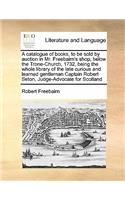 Catalogue of Books, to Be Sold by Auction in Mr. Freebairn's Shop, Below the Trone-Church, 1732, Being the Whole Library of the Late Curious and Learned Gentleman Captain Robert Seton, Judge-Advocate for Scotland