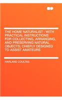 The Home Naturalist: With Practical Instructions for Collecting, Arranging, and Preserving Natural Objects; Chiefly Designed to Assist Amateurs