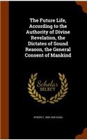 Future Life, According to the Authority of Divine Revelation, the Dictates of Sound Reason, the General Consent of Mankind