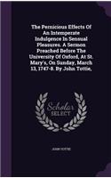 The Pernicious Effects Of An Intemperate Indulgence In Sensual Pleasures. A Sermon Preached Before The University Of Oxford, At St. Mary's, On Sunday, March 13, 1747-8. By John Tottie,