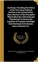 An Essay, Touching the Status of the Two Great Political Parties in the United States. Also a Review of the Principles Which Must Be Cultivated and Popularized to Secure the Legacies of Freedom and Right Constitutional Government, and a Criticism O