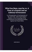 What has Been, may be; or, A View of a Popish and an Arbitary Government: In a Recapitulation of the Barbarities of the Late Times: More Particularly In Relation to the Proceedings of the Commissioners of Ecclesiastical Af