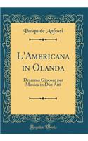 L'Americana in Olanda: Dramma Giocoso Per Musica in Due Atti (Classic Reprint)